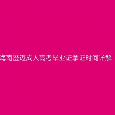 海南澄迈成人高考毕业证拿证时间详解