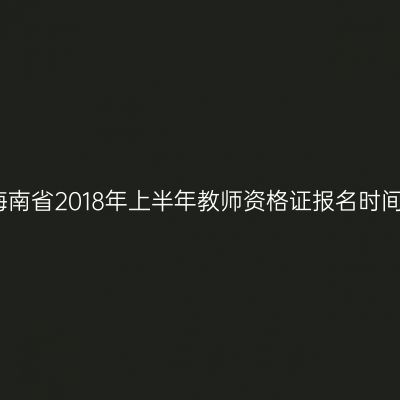 海南省2018年上半年教师资格证报名时间