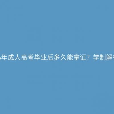海南省2026年成人高考毕业后多久能拿证？学制解析时间指南