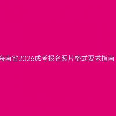 海南省2026成考报名照片格式要求指南