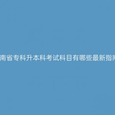 海南省专科升本科考试科目有哪些最新指南
