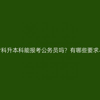 海南省专科升本科能报考公务员吗？有哪些要求与条件？