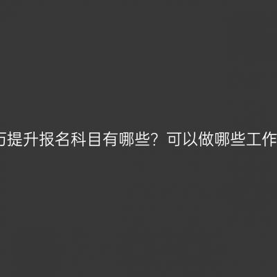 海南省专科学历提升报名科目有哪些？可以做哪些工作？有哪些条件