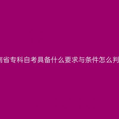 海南省专科自考具备什么要求与条件怎么判断