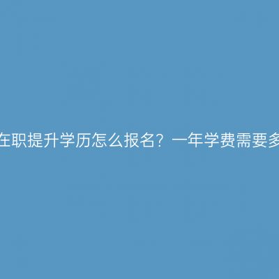 海南省在职提升学历怎么报名？一年学费需要多少钱？
