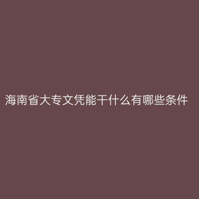 海南省大专文凭能干什么有哪些条件