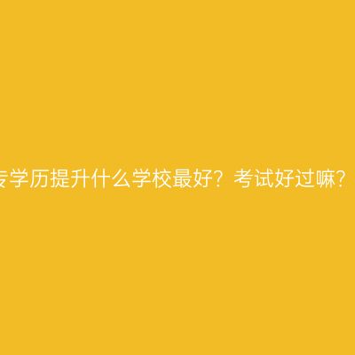 海南省成人大专学历提升什么学校最好？考试好过嘛？条件怎么判断