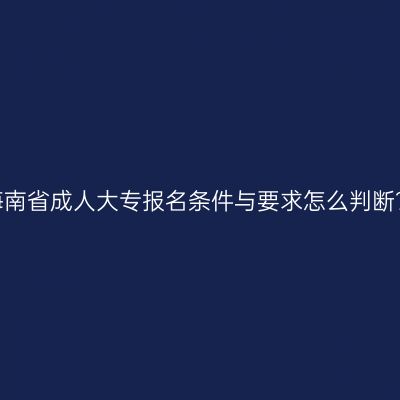 海南省成人大专报名条件与要求怎么判断？