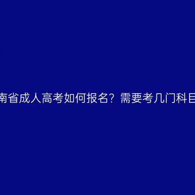 海南省成人高考如何报名？需要考几门科目？