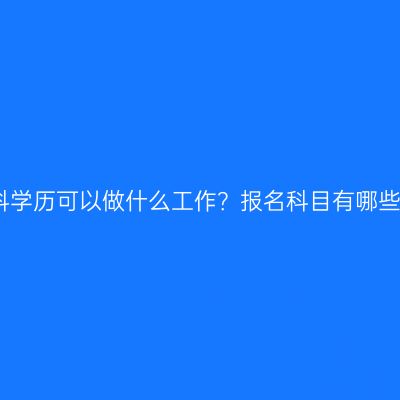 海南省提升专科学历可以做什么工作？报名科目有哪些？有哪些条件