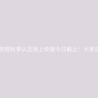 海南省教师资格秋季认定网上申报今日截止！大家请注意时间！