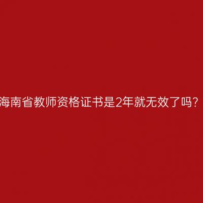海南省教师资格证书是2年就无效了吗？