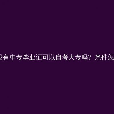海南省没有中专毕业证可以自考大专吗？条件怎么判断