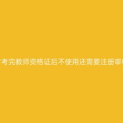 海南省考完教师资格证后不使用还需要注册审核吗？