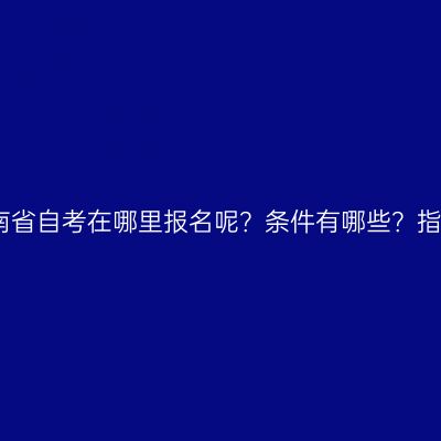 海南省自考在哪里报名呢？条件有哪些？指南
