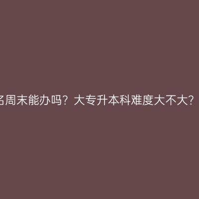 海南省自考报名周末能办吗？大专升本科难度大不大？怎么判断条件