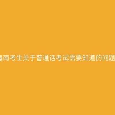 海南考生关于普通话考试需要知道的问题