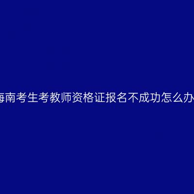 海南考生考教师资格证报名不成功怎么办