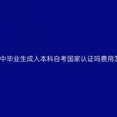 海南高中毕业生成人本科自考国家认证吗费用怎么算