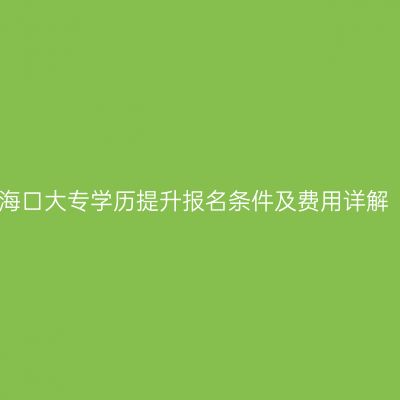 海口大专学历提升报名条件及费用详解