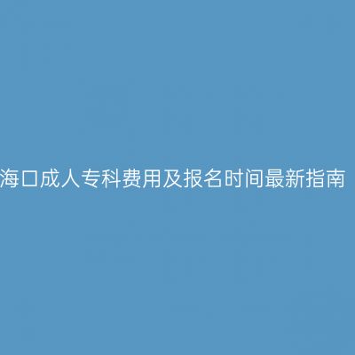 海口成人专科费用及报名时间最新指南