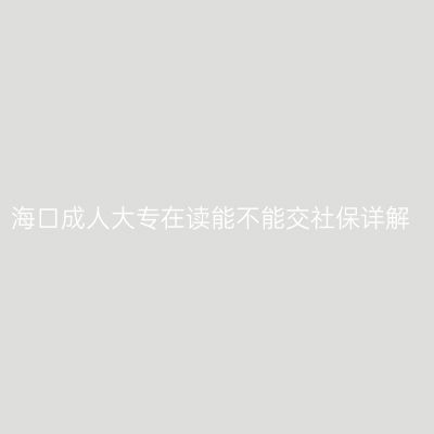 海口成人大专在读能不能交社保详解