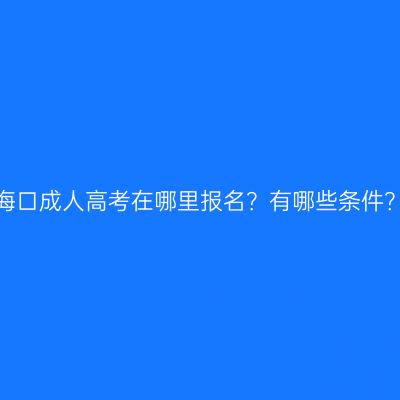 海口成人高考在哪里报名？有哪些条件？