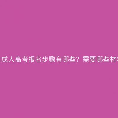海口成人高考报名步骤有哪些？需要哪些材料？