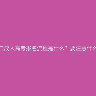 海口成人高考报名流程是什么？要注意什么？