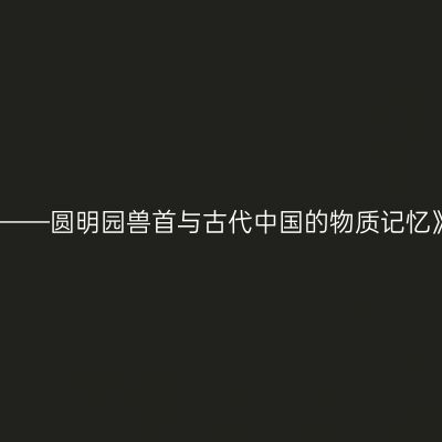 深圳《国宝归来——圆明园兽首与古代中国的物质记忆》特展景点介绍