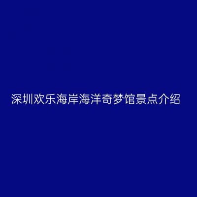 深圳欢乐海岸海洋奇梦馆景点介绍