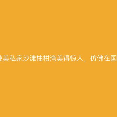 深圳的纯美私家沙滩柚柑湾美得惊人，仿佛在国外度假