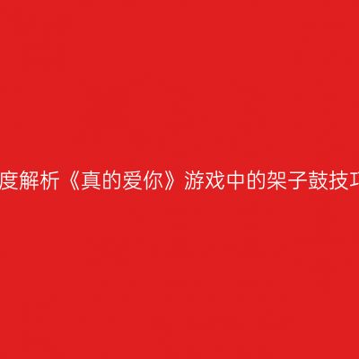 深度解析《真的爱你》游戏中的架子鼓技巧