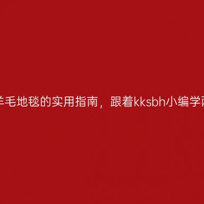 清洗羊毛地毯的实用指南，跟着kksbh小编学两招！