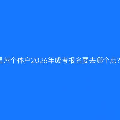 温州个体户2026年成考报名要去哪个点？