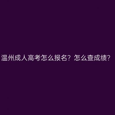 温州成人高考怎么报名？怎么查成绩？