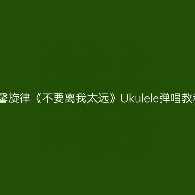 温馨旋律《不要离我太远》Ukulele弹唱教程