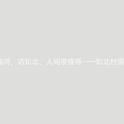 游梅河，访知北，人间很值得——知北村游记