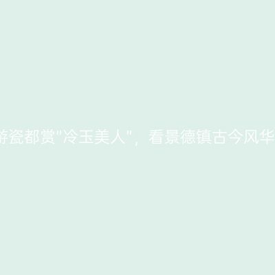 游瓷都赏“冷玉美人”，看景德镇古今风华