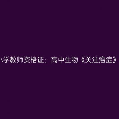 湖北中小学教师资格证：高中生物《关注癌症》模拟题