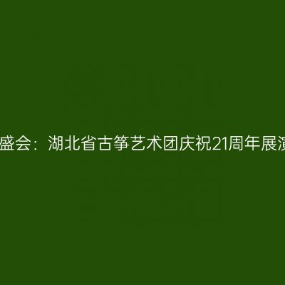 湖北古筝盛会：湖北省古筝艺术团庆祝21周年展演音乐会