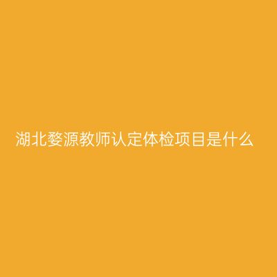 湖北婺源教师认定体检项目是什么