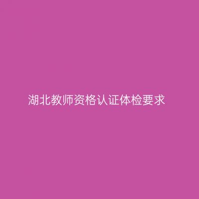 湖北教师资格认证体检要求