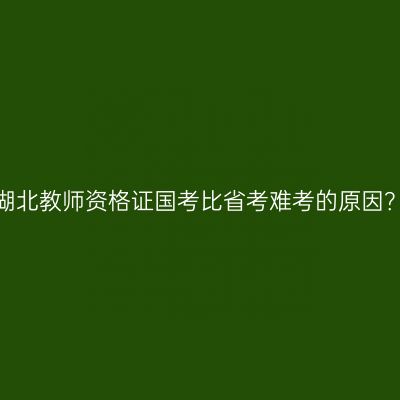 湖北教师资格证国考比省考难考的原因？