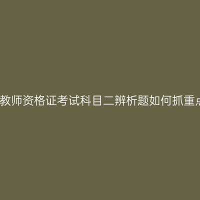 湖北教师资格证考试科目二辨析题如何抓重点呢
