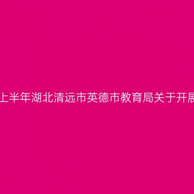 湖北教师资格证认定:2024上半年湖北清远市英德市教育局关于开展中小学教师资格认定公告