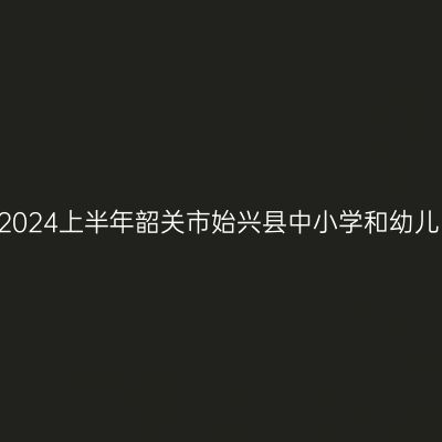 湖北教师资格证认定:2024上半年韶关市始兴县中小学和幼儿园教师资格认定公告
