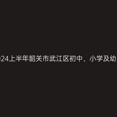 湖北教师资格证认定:2024上半年韶关市武江区初中、小学及幼儿园教师资格认定公告