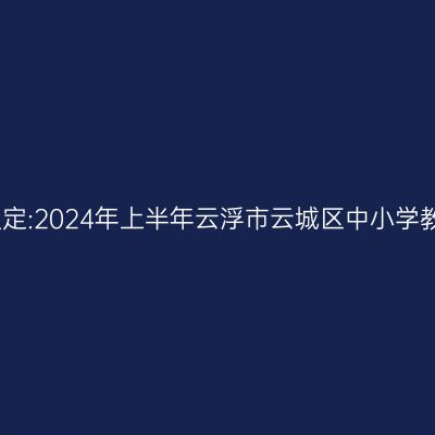 湖北教师资格证认定:2024年上半年云浮市云城区中小学教师资格认定公告