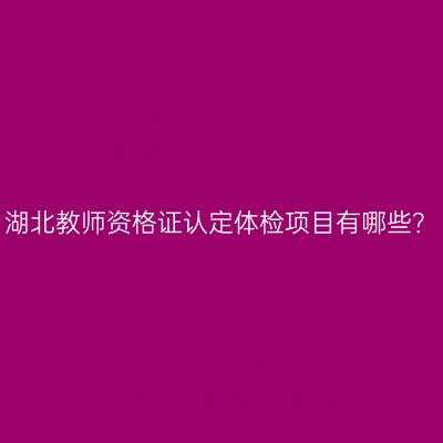 湖北教师资格证认定体检项目有哪些？